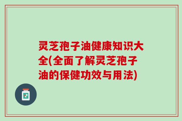 灵芝孢子油健康知识大全(全面了解灵芝孢子油的保健功效与用法)
