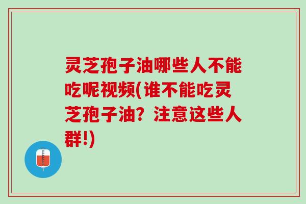 灵芝孢子油哪些人不能吃呢视频(谁不能吃灵芝孢子油？注意这些人群!)
