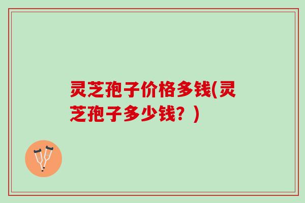 灵芝孢子价格多钱(灵芝孢子多少钱？)
