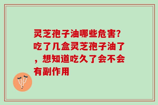 灵芝孢子油哪些危害？吃了几盒灵芝孢子油了，想知道吃久了会不会有副作用