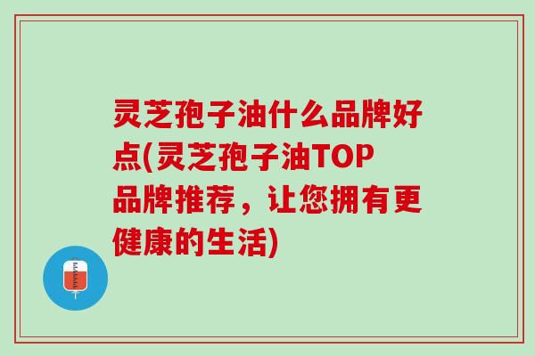 灵芝孢子油什么品牌好点(灵芝孢子油TOP品牌推荐,让您拥有更健康的生活) 灵芝孢子油什么品牌好点(灵芝孢子油TOP品牌推荐,让您拥有更健康的生活)