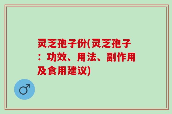 灵芝孢子份(灵芝孢子：功效、用法、副作用及食用建议)