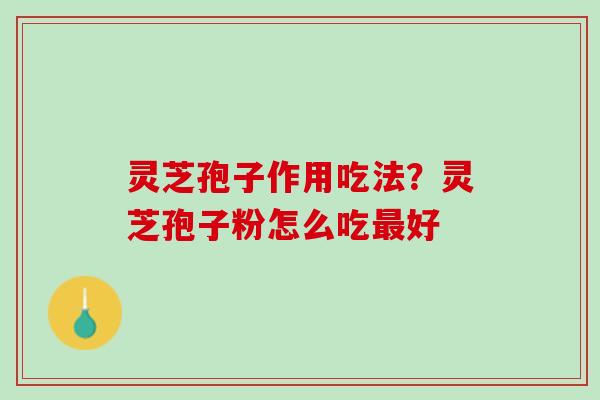 灵芝孢子作用吃法？灵芝孢子粉怎么吃最好