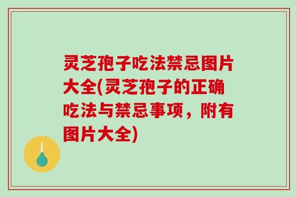 灵芝孢子吃法禁忌图片大全(灵芝孢子的正确吃法与禁忌事项，附有图片大全)