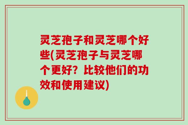 灵芝孢子和灵芝哪个好些(灵芝孢子与灵芝哪个更好？比较他们的功效和使用建议)