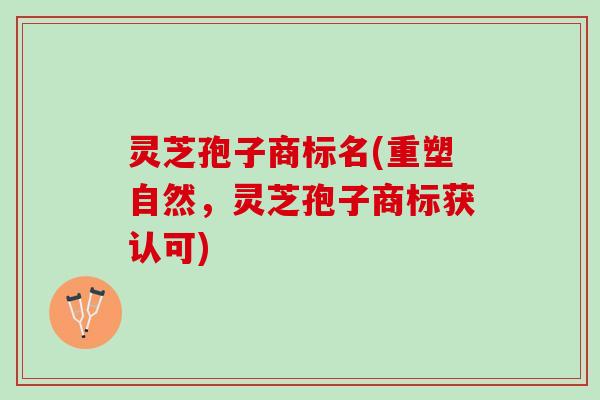 灵芝孢子商标名(重塑自然，灵芝孢子商标获认可)