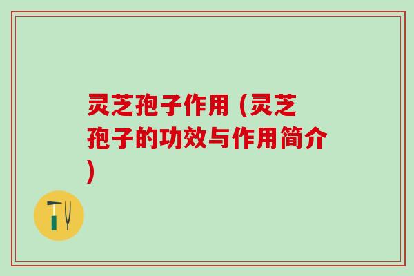 灵芝孢子作用 (灵芝孢子的功效与作用简介)
