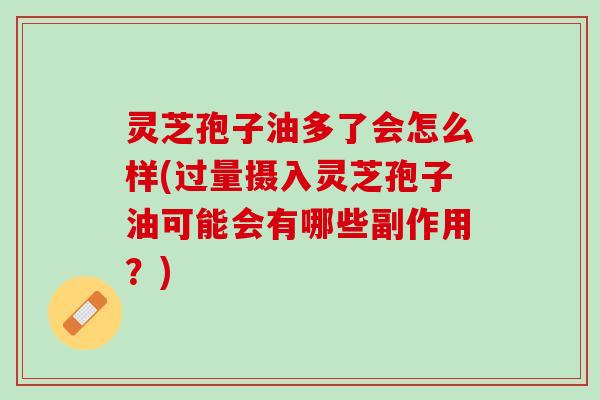 灵芝孢子油多了会怎么样(过量摄入灵芝孢子油可能会有哪些副作用？)