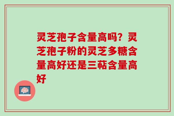 灵芝孢子含量高吗？灵芝孢子粉的灵芝多糖含量高好还是三萜含量高好