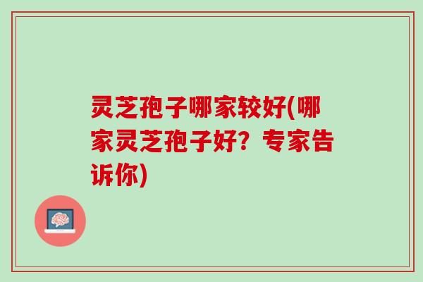 灵芝孢子哪家较好(哪家灵芝孢子好？专家告诉你)