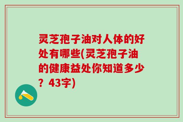 灵芝孢子油对人体的好处有哪些(灵芝孢子油的健康益处你知道多少？43字)