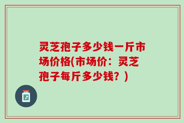 灵芝孢子多少钱一斤市场价格(市场价:灵芝孢子每斤多少钱?) 灵芝孢子多少钱一斤市场价格(市场价:灵芝孢子每斤多少钱?)