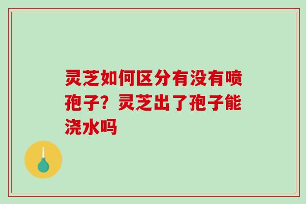灵芝如何区分有没有喷孢子？灵芝出了孢子能浇水吗