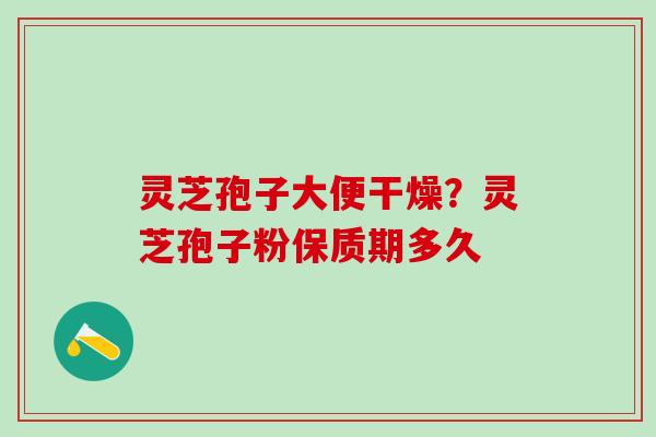 灵芝孢子大便干燥？灵芝孢子粉保质期多久