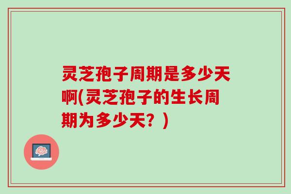 灵芝孢子周期是多少天啊(灵芝孢子的生长周期为多少天？)