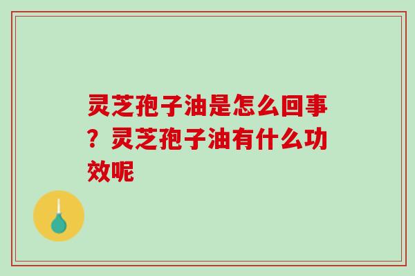 灵芝孢子油是怎么回事？灵芝孢子油有什么功效呢