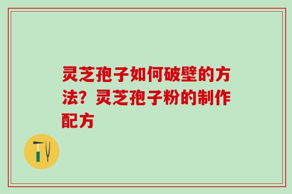 灵芝孢子如何破壁的方法？灵芝孢子粉的制作配方