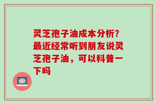 灵芝孢子油成本分析?近经常听到朋友说灵芝孢子油,可以科普一下吗 灵芝孢子油成本分析?近经常听到朋友说灵芝孢子油,可以科普一下吗