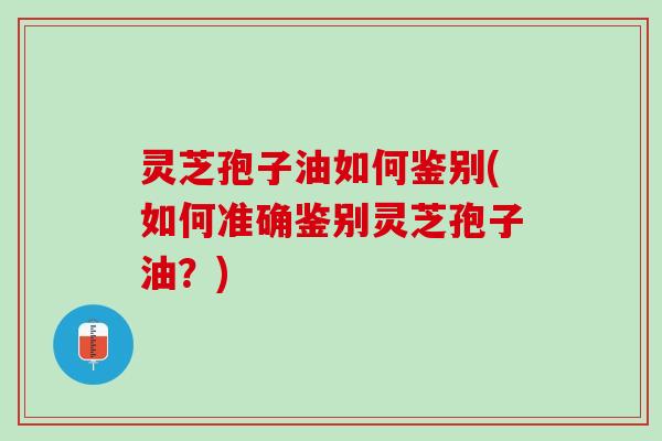 灵芝孢子油如何鉴别(如何准确鉴别灵芝孢子油？)