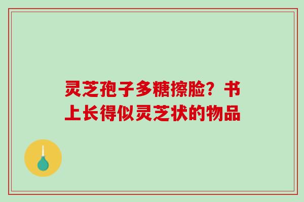 灵芝孢子多糖擦脸?书上长得似灵芝状的物品 灵芝孢子多糖擦脸?书上长得似灵芝状的物品