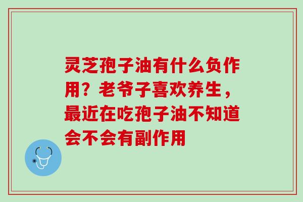 灵芝孢子油有什么负作用？老爷子喜欢养生，最近在吃孢子油不知道会不会有副作用