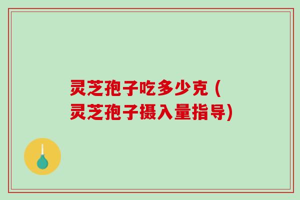 灵芝孢子吃多少克 (灵芝孢子摄入量指导)