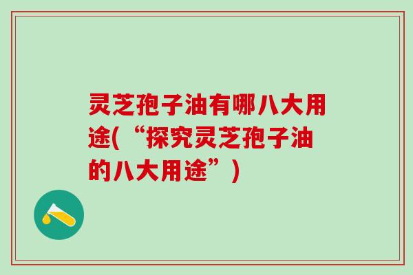 灵芝孢子油有哪八大用途(“探究灵芝孢子油的八大用途”)