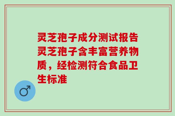 灵芝孢子成分测试报告灵芝孢子含丰富营养物质，经检测符合食品卫生标准