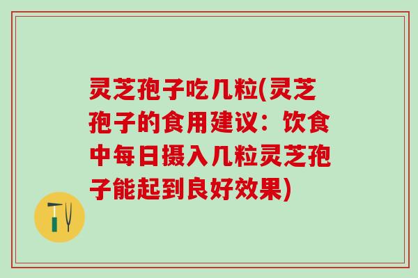 灵芝孢子吃几粒(灵芝孢子的食用建议：饮食中每日摄入几粒灵芝孢子能起到良好效果)