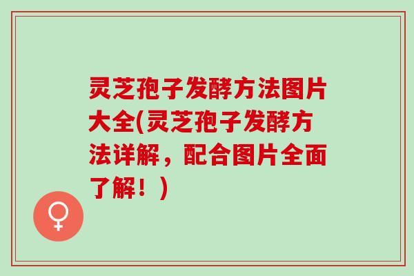 灵芝孢子发酵方法图片大全(灵芝孢子发酵方法详解，配合图片全面了解！)