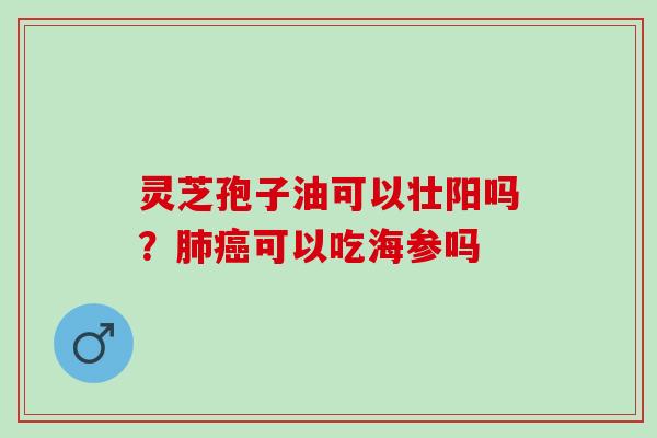 灵芝孢子油可以壮阳吗?可以吃海参吗 灵芝孢子油可以壮阳吗?可以吃海参吗