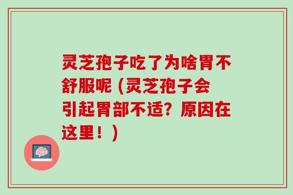 灵芝孢子吃了为啥胃不舒服呢 (灵芝孢子会引起胃部不适？原因在这里！)