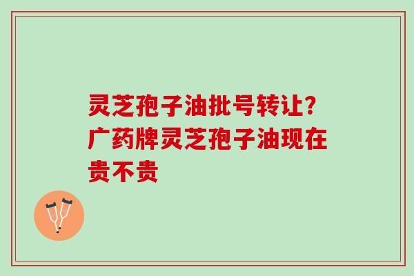 灵芝孢子油批号转让？广药牌灵芝孢子油现在贵不贵