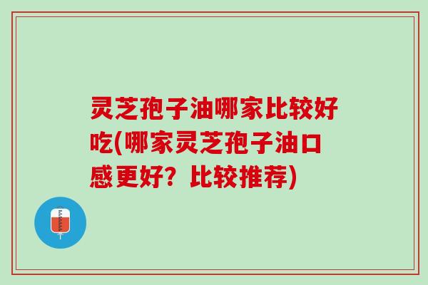灵芝孢子油哪家比较好吃(哪家灵芝孢子油口感更好?比较推荐) 灵芝孢子油哪家比较好吃(哪家灵芝孢子油口感更好?比较推荐)