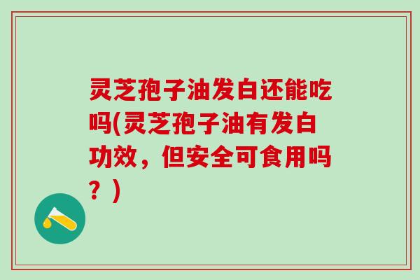 灵芝孢子油发白还能吃吗(灵芝孢子油有发白功效，但安全可食用吗？)