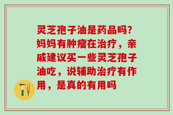 灵芝孢子油是药品吗？妈妈有肿瘤在治疗，亲戚建议买一些灵芝孢子油吃，说辅助治疗有作用，是真的有用吗