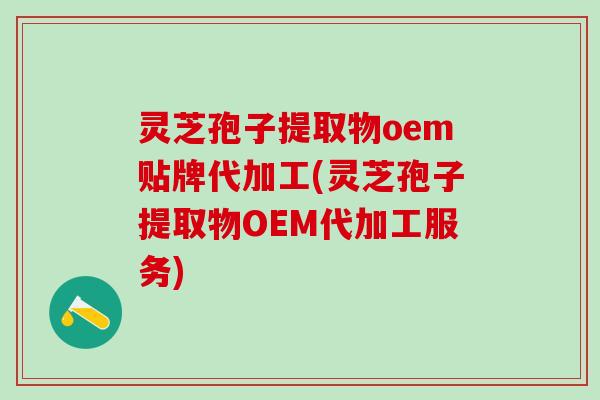 灵芝孢子提取物oem贴牌代加工(灵芝孢子提取物OEM代加工服务)