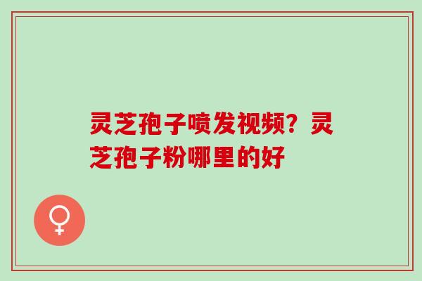 灵芝孢子喷发视频？灵芝孢子粉哪里的好