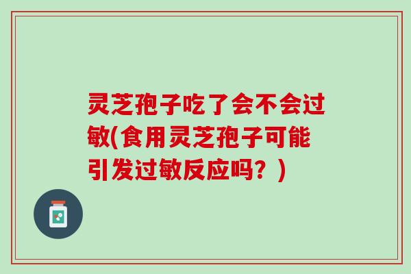 灵芝孢子吃了会不会过敏(食用灵芝孢子可能引发过敏反应吗？)