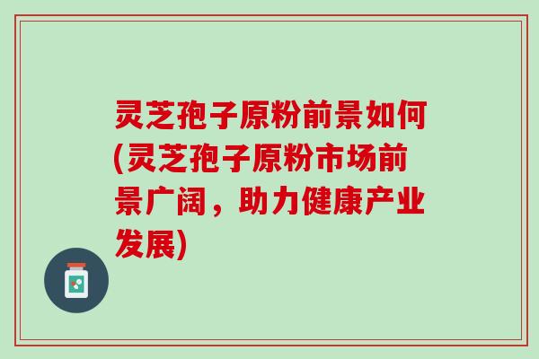 灵芝孢子原粉前景如何(灵芝孢子原粉市场前景广阔，助力健康产业发展)