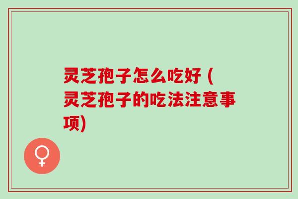 灵芝孢子怎么吃好 (灵芝孢子的吃法注意事项)