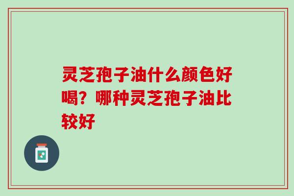 灵芝孢子油什么颜色好喝？哪种灵芝孢子油比较好