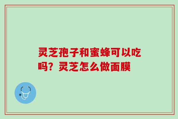 灵芝孢子和蜜蜂可以吃吗？灵芝怎么做面膜