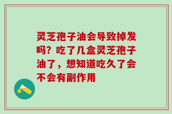 灵芝孢子油会导致掉发吗？吃了几盒灵芝孢子油了，想知道吃久了会不会有副作用