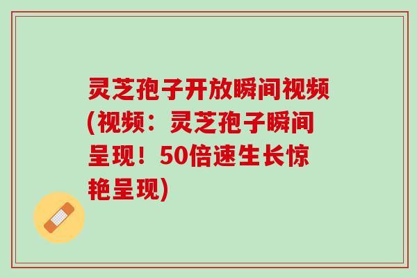 灵芝孢子开放瞬间视频(视频:灵芝孢子瞬间呈现!50倍速生长惊艳呈现) 灵芝孢子开放瞬间视频(视频:灵芝孢子瞬间呈现!50倍速生长惊艳呈现)