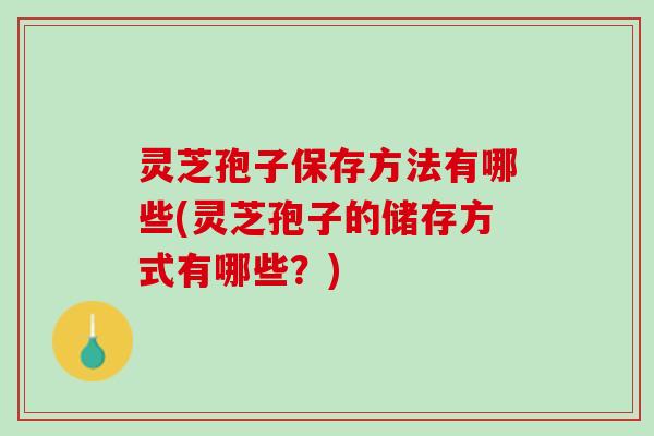 灵芝孢子保存方法有哪些(灵芝孢子的储存方式有哪些？)