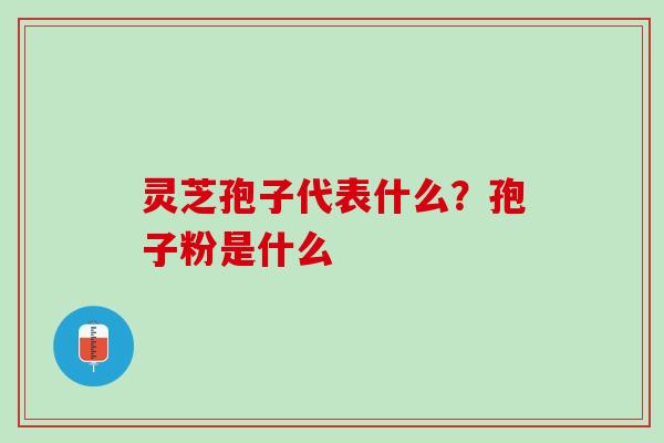 灵芝孢子代表什么？孢子粉是什么