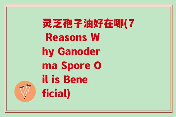 灵芝孢子油好在哪(7 Reasons Why Ganoderma Spore Oil is Beneficial)