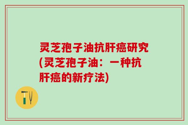 灵芝孢子油抗肝癌研究(灵芝孢子油：一种抗肝癌的新疗法)