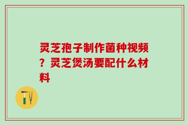 灵芝孢子制作菌种视频？灵芝煲汤要配什么材料